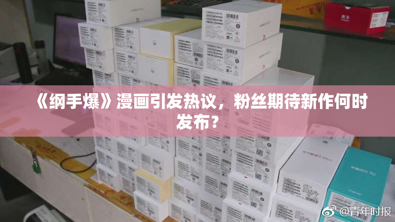 《纲手爆》漫画引发热议，粉丝期待新作何时发布？