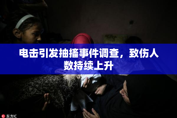 电击引发抽搐事件调查，致伤人数持续上升