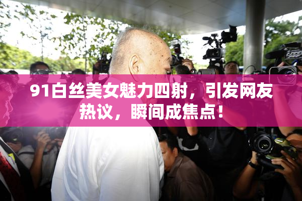 91白丝美女魅力四射，引发网友热议，瞬间成焦点！