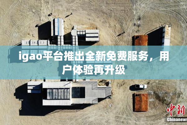 igao平台推出全新免费服务，用户体验再升级