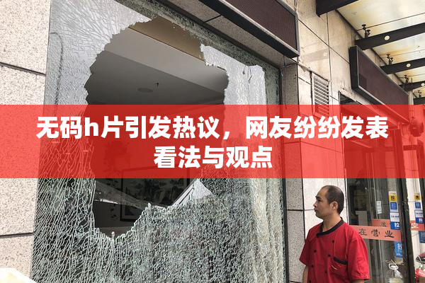 无码h片引发热议，网友纷纷发表看法与观点