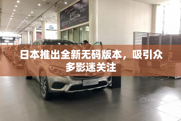 日本推出全新无码版本，吸引众多影迷关注