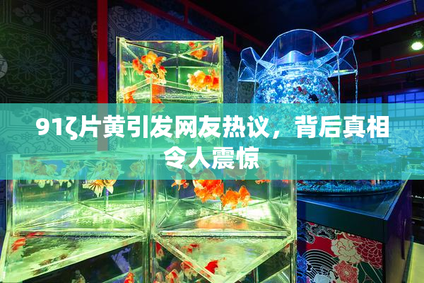 91ζ片黄引发网友热议，背后真相令人震惊