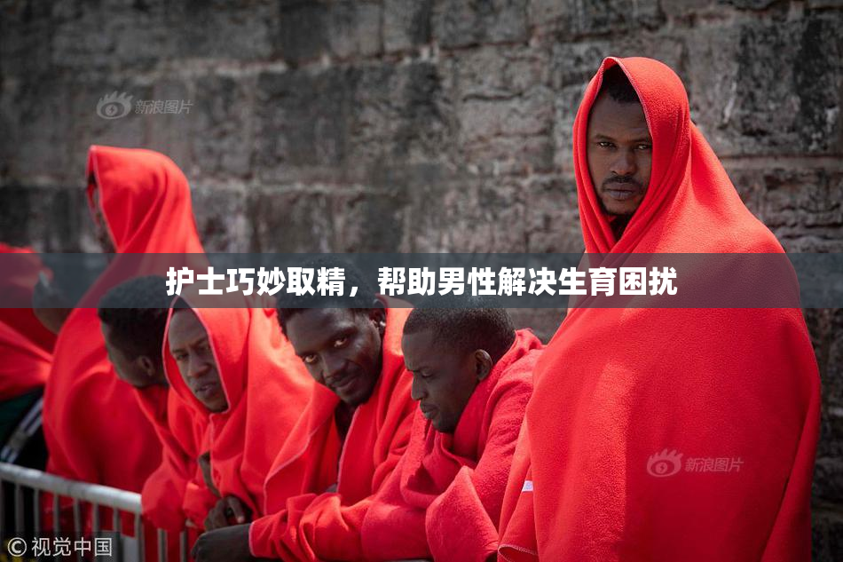 护士巧妙取精，帮助男性解决生育困扰