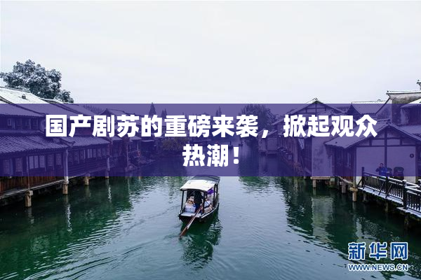 国产剧苏的重磅来袭，掀起观众热潮！