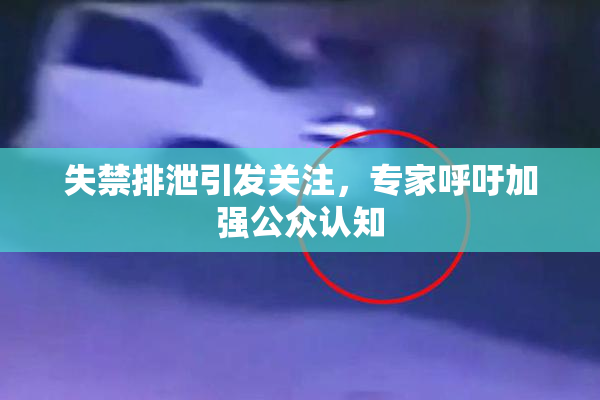 失禁排泄引发关注，专家呼吁加强公众认知