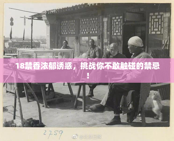 18禁香浓郁诱惑，挑战你不敢触碰的禁忌！