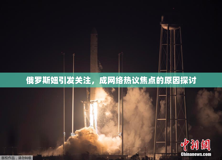 俄罗斯妞引发关注，成网络热议焦点的原因探讨