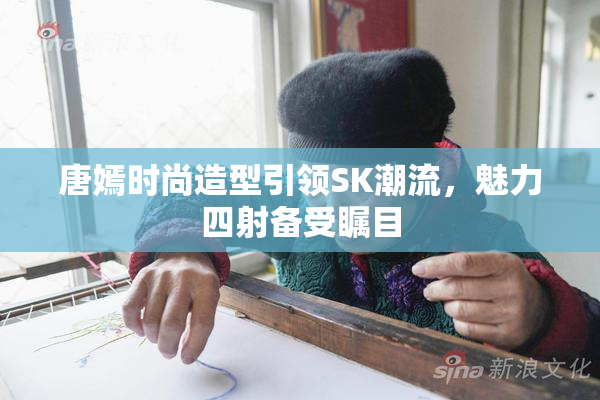 唐嫣时尚造型引领SK潮流，魅力四射备受瞩目