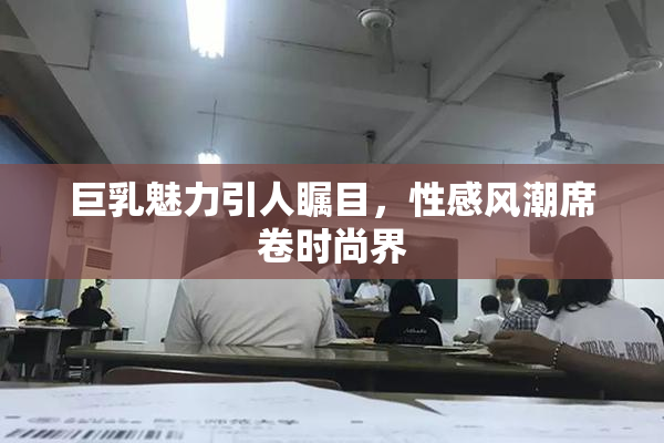 巨乳魅力引人瞩目，性感风潮席卷时尚界
