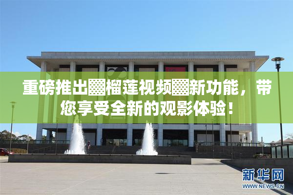 重磅推出▓榴莲视频▓新功能，带您享受全新的观影体验！