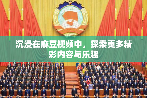 沉浸在麻豆视频中，探索更多精彩内容与乐趣
