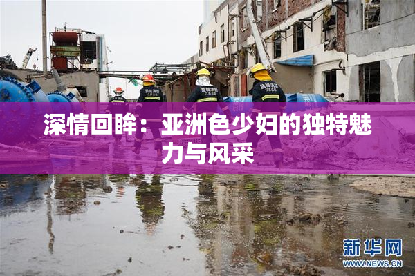 深情回眸：亚洲色少妇的独特魅力与风采