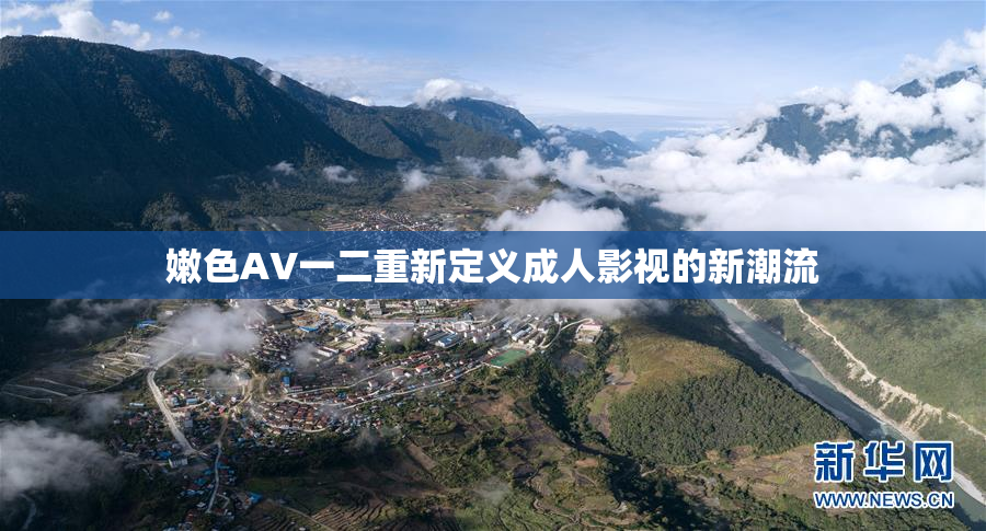 嫩色AV一二重新定义成人影视的新潮流
