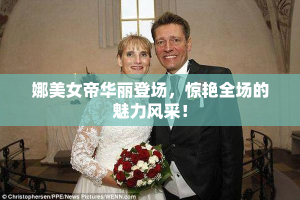 娜美女帝华丽登场，惊艳全场的魅力风采！