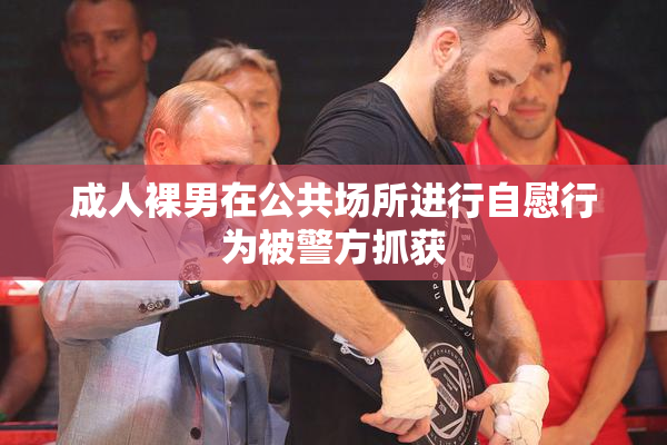 成人裸男在公共场所进行自慰行为被警方抓获