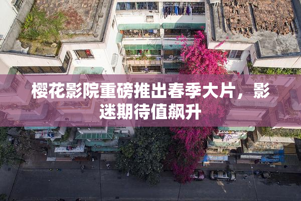 樱花影院重磅推出春季大片，影迷期待值飙升