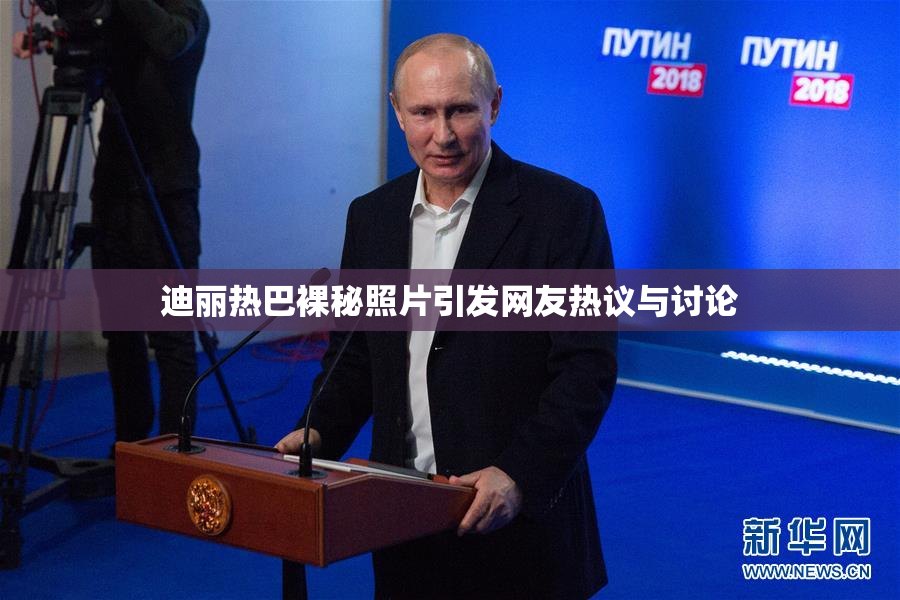 迪丽热巴裸秘照片引发网友热议与讨论