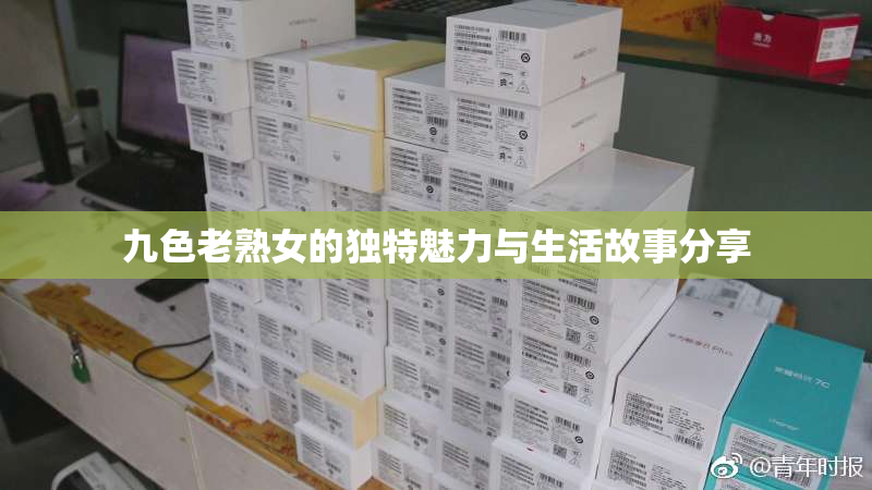 九色老熟女的独特魅力与生活故事分享