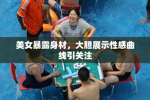 美女暴露身材，大胆展示性感曲线引关注