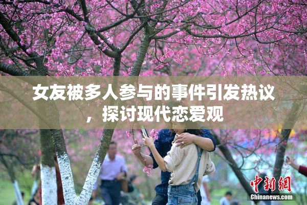 女友被多人参与的事件引发热议，探讨现代恋爱观