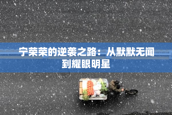 宁荣荣的逆袭之路：从默默无闻到耀眼明星