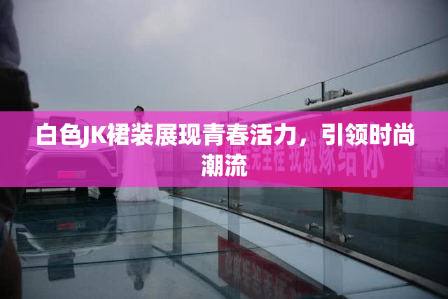 白色JK裙装展现青春活力，引领时尚潮流