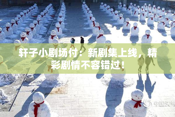 轩子小剧场付：新剧集上线，精彩剧情不容错过！