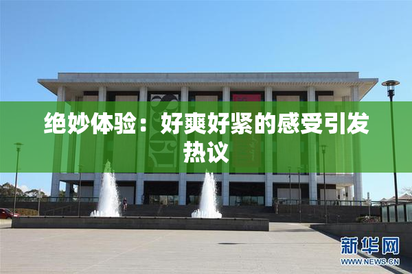 绝妙体验：好爽好紧的感受引发热议