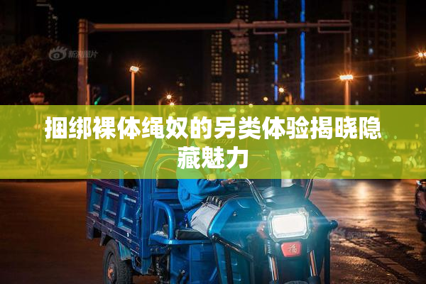 捆绑裸体绳奴的另类体验揭晓隐藏魅力