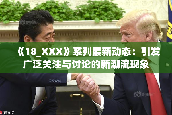 《18_XXX》系列最新动态：引发广泛关注与讨论的新潮流现象