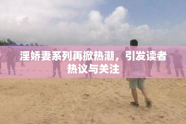 淫娇妻系列再掀热潮，引发读者热议与关注