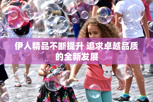 伊人精品不断提升 追求卓越品质的全新发展