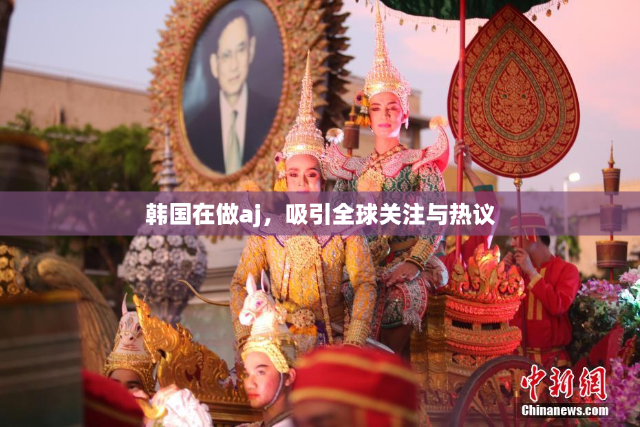 韩国在做aj，吸引全球关注与热议