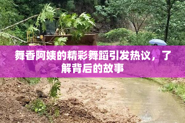 舞香阿姨的精彩舞蹈引发热议，了解背后的故事