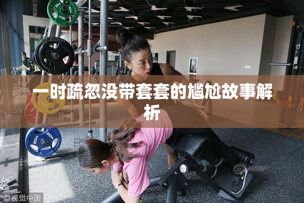 一时疏忽没带套套的尴尬故事解析