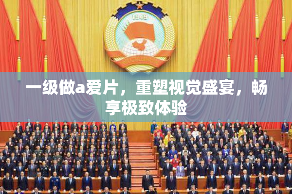 一级做a爱片，重塑视觉盛宴，畅享极致体验