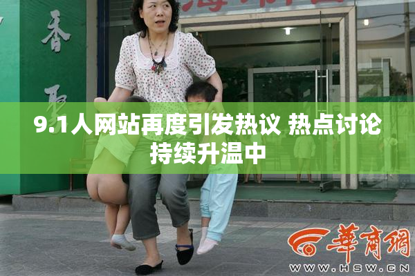 9.1人网站再度引发热议 热点讨论持续升温中
