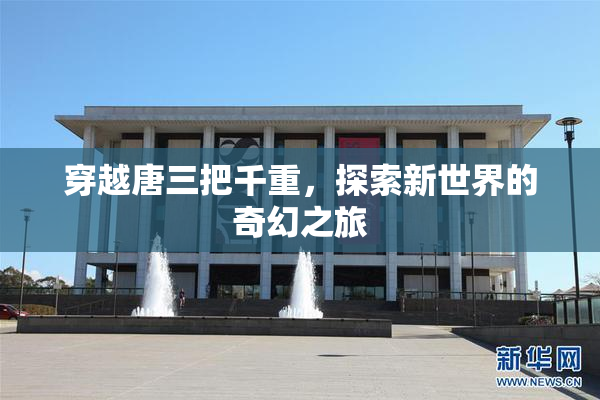 穿越唐三把千重，探索新世界的奇幻之旅