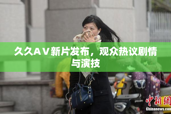 久久AⅤ新片发布，观众热议剧情与演技