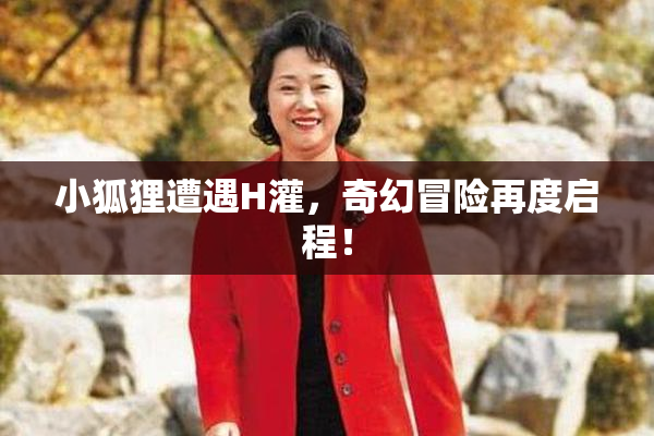 小狐狸遭遇H灌，奇幻冒险再度启程！