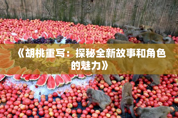 《胡桃重写：探秘全新故事和角色的魅力》