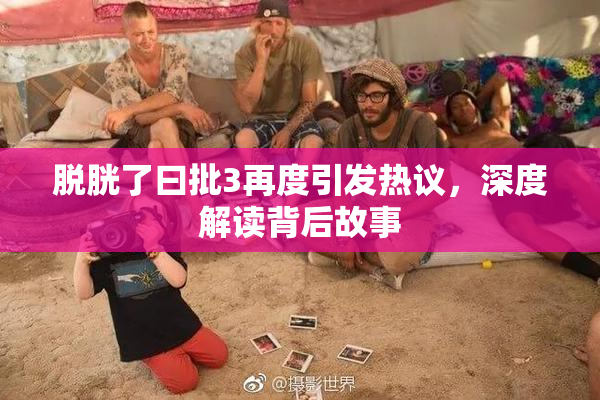 脱胱了曰批3再度引发热议，深度解读背后故事