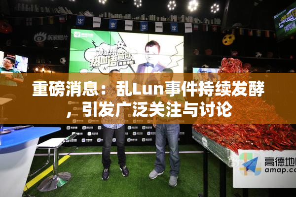 重磅消息：乱Lun事件持续发酵，引发广泛关注与讨论
