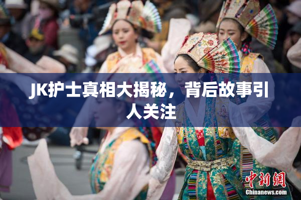 JK护士真相大揭秘，背后故事引人关注
