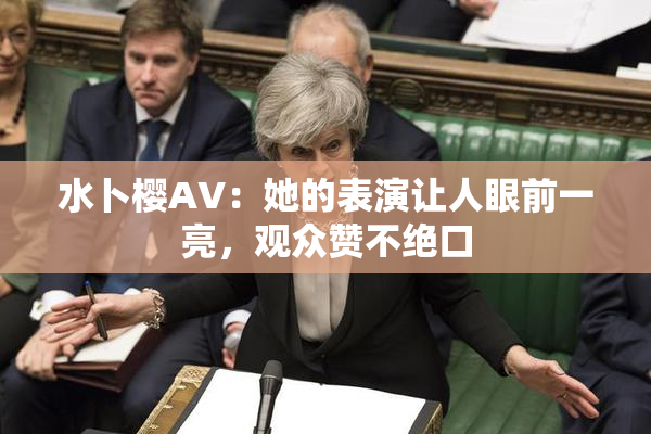 水卜樱AV：她的表演让人眼前一亮，观众赞不绝口