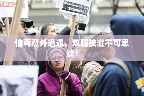 仙尊意外遭遇，双腿被灌不可思议！