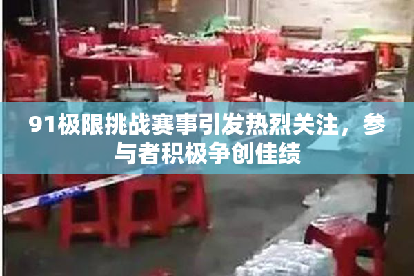 91极限挑战赛事引发热烈关注，参与者积极争创佳绩