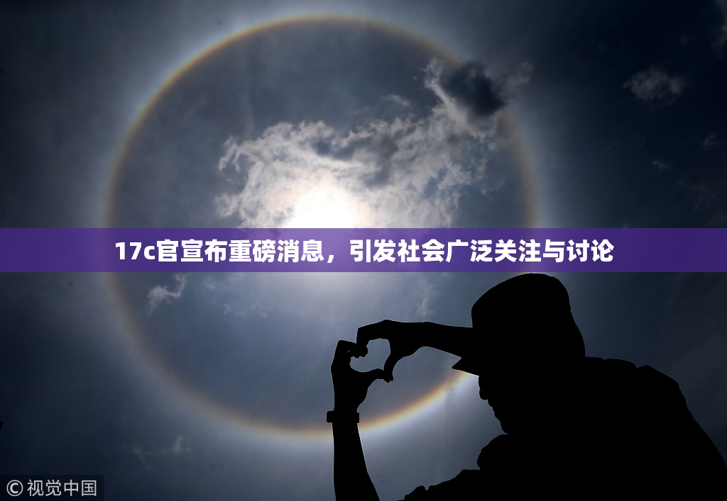 17c官宣布重磅消息，引发社会广泛关注与讨论