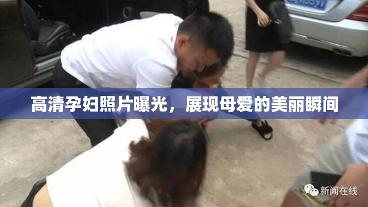 高清孕妇照片曝光，展现母爱的美丽瞬间
